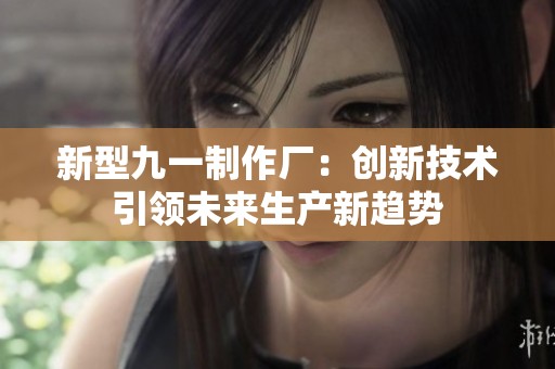 新型九一制作厂：创新技术引领未来生产新趋势