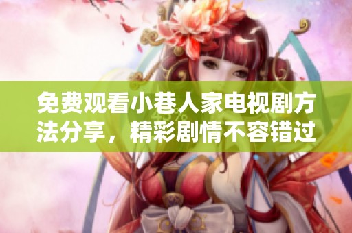 免费观看小巷人家电视剧方法分享，精彩剧情不容错过