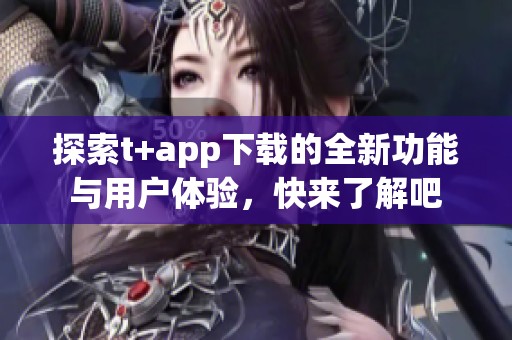 探索t+app下载的全新功能与用户体验，快来了解吧
