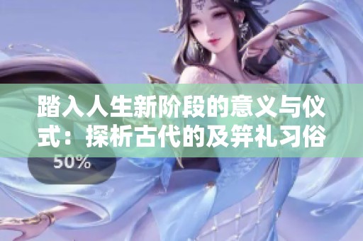 踏入人生新阶段的意义与仪式：探析古代的及笄礼习俗