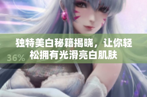 独特美白秘籍揭晓，让你轻松拥有光滑亮白肌肤