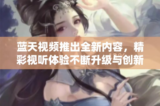 蓝天视频推出全新内容，精彩视听体验不断升级与创新