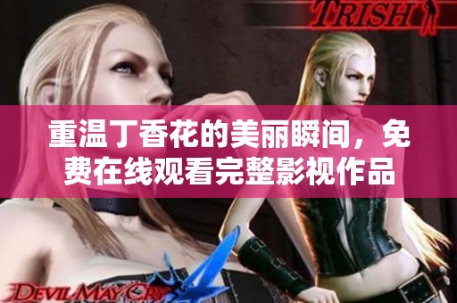 重温丁香花的美丽瞬间，免费在线观看完整影视作品