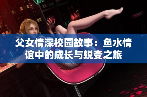 父女情深校园故事：鱼水情谊中的成长与蜕变之旅