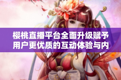樱桃直播平台全面升级赋予用户更优质的互动体验与内容选择