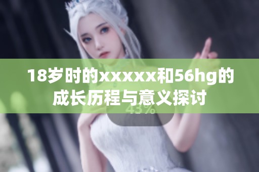 18岁时的xxxxx和56hg的成长历程与意义探讨