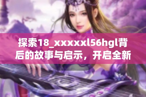 探索18_xxxxxl56hgl背后的故事与启示，开启全新视野