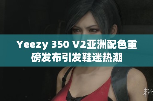 Yeezy 350 V2亚洲配色重磅发布引发鞋迷热潮