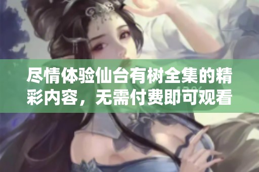 尽情体验仙台有树全集的精彩内容，无需付费即可观看！
