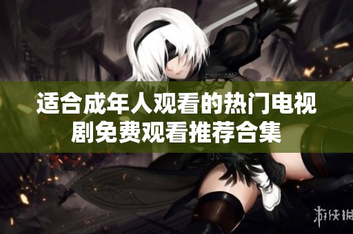 适合成年人观看的热门电视剧免费观看推荐合集