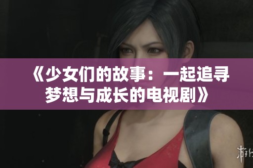 《少女们的故事：一起追寻梦想与成长的电视剧》