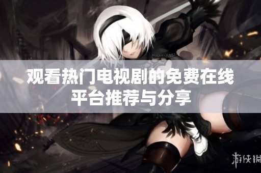 观看热门电视剧的免费在线平台推荐与分享