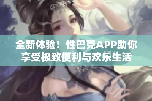 全新体验！性巴克APP助你享受极致便利与欢乐生活
