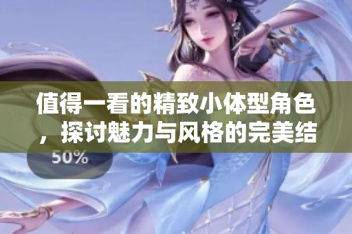 值得一看的精致小体型角色，探讨魅力与风格的完美结合