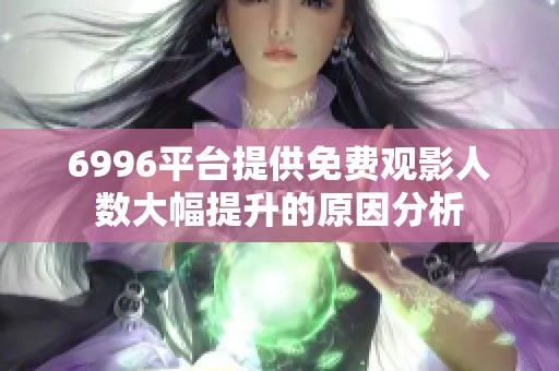 6996平台提供免费观影人数大幅提升的原因分析