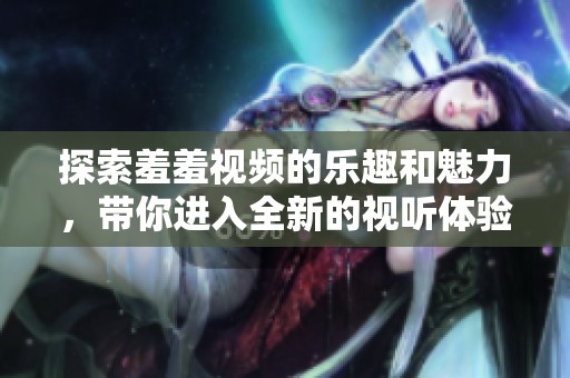 探索羞羞视频的乐趣和魅力，带你进入全新的视听体验世界