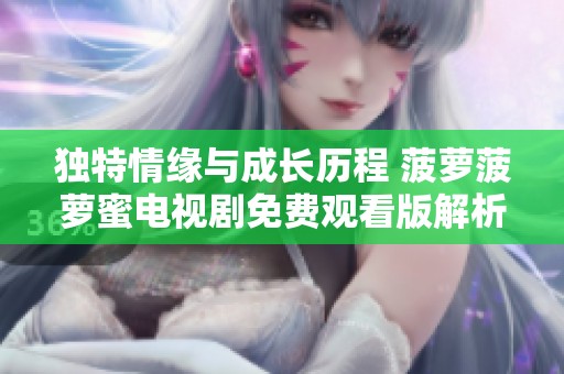 独特情缘与成长历程 菠萝菠萝蜜电视剧免费观看版解析