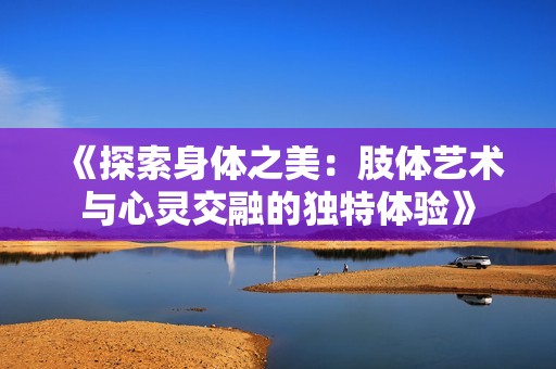 《探索身体之美：肢体艺术与心灵交融的独特体验》