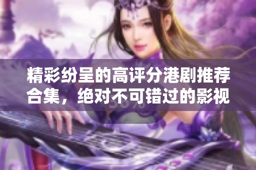 精彩纷呈的高评分港剧推荐合集，绝对不可错过的影视佳作