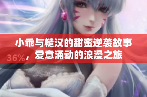 小乖与糙汉的甜蜜逆袭故事，爱意涌动的浪漫之旅