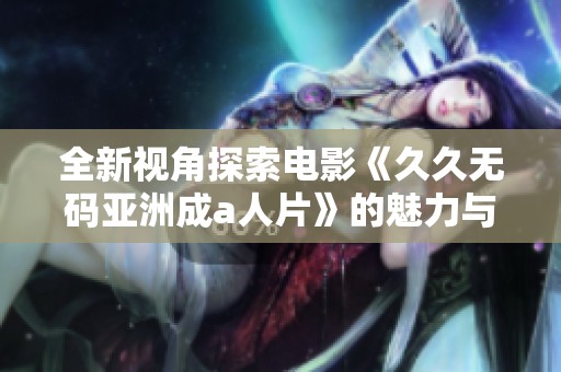 全新视角探索电影《久久无码亚洲成a人片》的魅力与深意