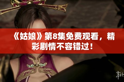 《姑娘》第8集免费观看，精彩剧情不容错过！