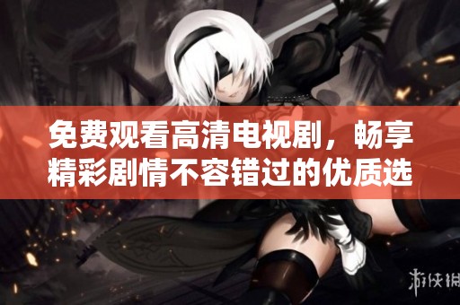 免费观看高清电视剧，畅享精彩剧情不容错过的优质选择