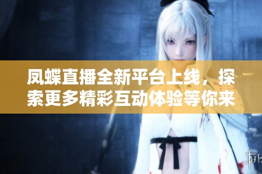 凤蝶直播全新平台上线，探索更多精彩互动体验等你来参与
