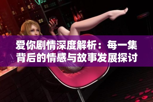 爱你剧情深度解析：每一集背后的情感与故事发展探讨