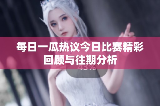 每日一瓜热议今日比赛精彩回顾与往期分析