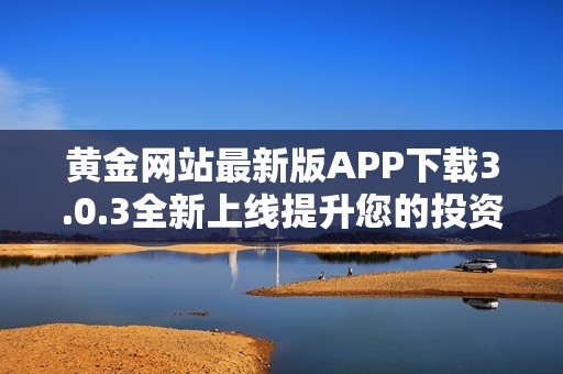黄金网站最新版APP下载3.0.3全新上线提升您的投资体验