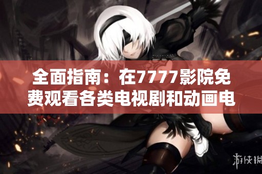 全面指南：在7777影院免费观看各类电视剧和动画电影推荐