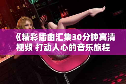 《精彩插曲汇集30分钟高清视频 打动人心的音乐旅程》