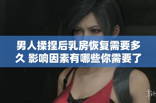 男人揉捏后乳房恢复需要多久 影响因素有哪些你需要了解
