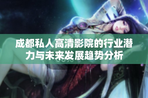 成都私人高清影院的行业潜力与未来发展趋势分析
