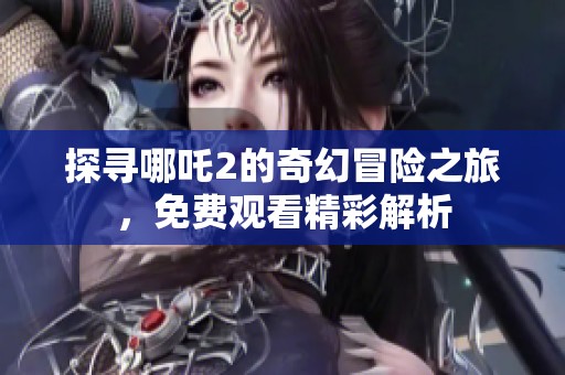 探寻哪吒2的奇幻冒险之旅，免费观看精彩解析