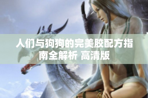 人们与狗狗的完美胶配方指南全解析 高清版