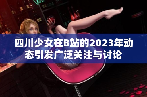 四川少女在B站的2023年动态引发广泛关注与讨论
