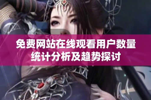 免费网站在线观看用户数量统计分析及趋势探讨