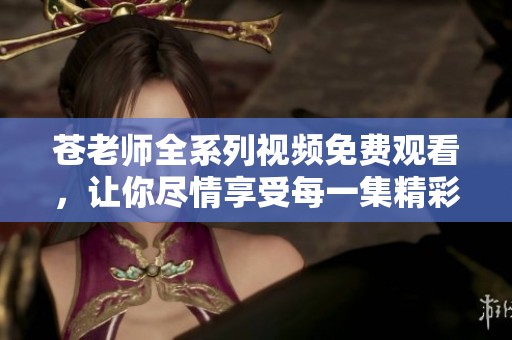 苍老师全系列视频免费观看，让你尽情享受每一集精彩内容