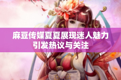 麻豆传媒夏夏展现迷人魅力引发热议与关注
