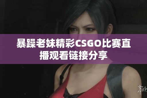 暴躁老妹精彩CSGO比赛直播观看链接分享