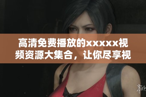 高清免费播放的xxxxx视频资源大集合，让你尽享视听盛宴