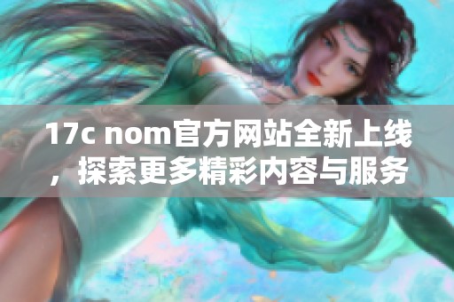 17c nom官方网站全新上线，探索更多精彩内容与服务体验