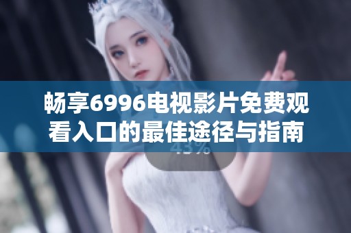 畅享6996电视影片免费观看入口的最佳途径与指南