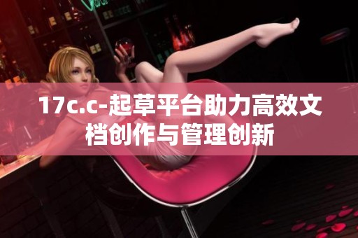 17c.c-起草平台助力高效文档创作与管理创新