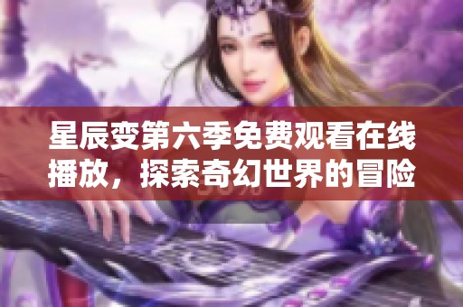 星辰变第六季免费观看在线播放，探索奇幻世界的冒险之旅