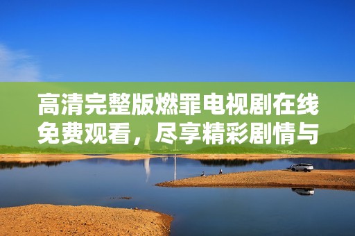 高清完整版燃罪电视剧在线免费观看，尽享精彩剧情与角色魅力