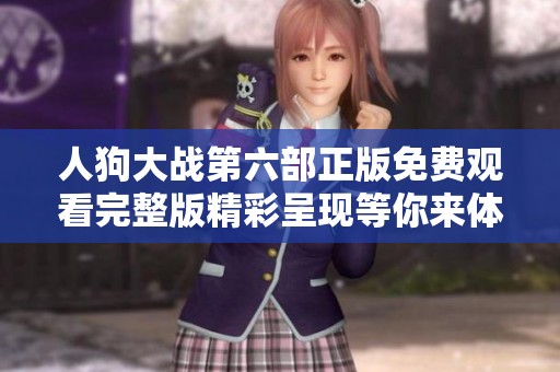 人狗大战第六部正版免费观看完整版精彩呈现等你来体验