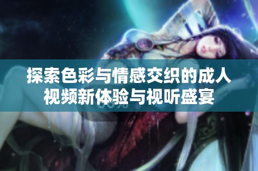 探索色彩与情感交织的成人视频新体验与视听盛宴